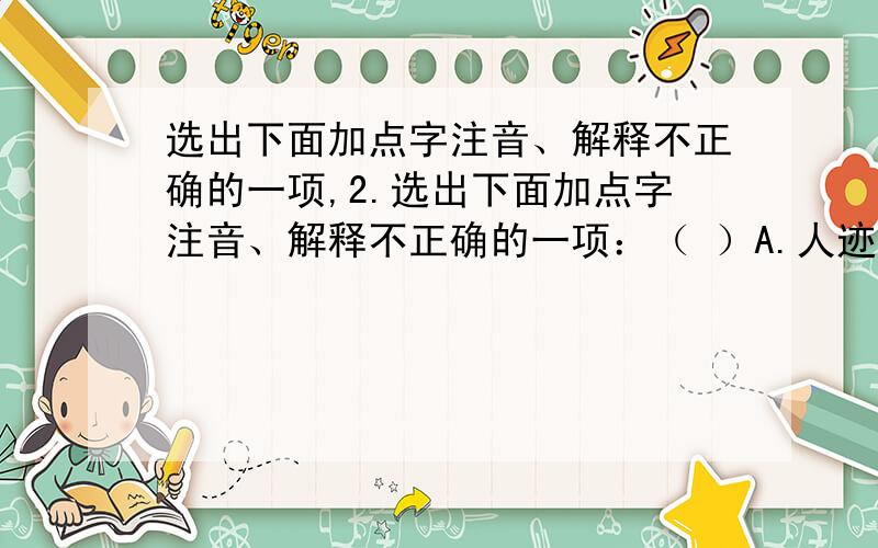 选出下面加点字注音、解释不正确的一项,2.选出下面加点字注音、解释不正确的一项：（ ）A.人迹罕至（hàn稀少） 人声鼎沸（fèi水开） B.拗过去（ǎo用力弯曲） 敛在盒里（liǎn放） C.攒成