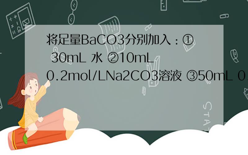 将足量BaCO3分别加入：① 30mL 水 ②10mL 0.2mol/LNa2CO3溶液 ③50mL 0.01mol/L 氯化钡溶液 ④100mL 0.01mol/L盐酸中溶解至溶液饱和.请确定各溶液中Ba2+的浓度由大到小的顺序为：