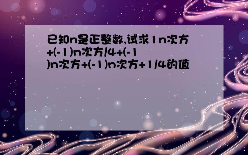 已知n是正整数,试求1n次方+(-1)n次方/4+(-1)n次方+(-1)n次方+1/4的值