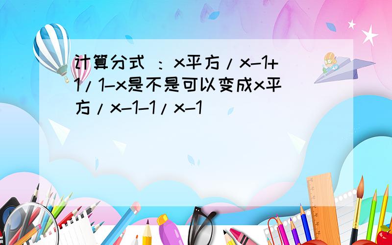 计算分式 ：x平方/x-1+1/1-x是不是可以变成x平方/x-1-1/x-1