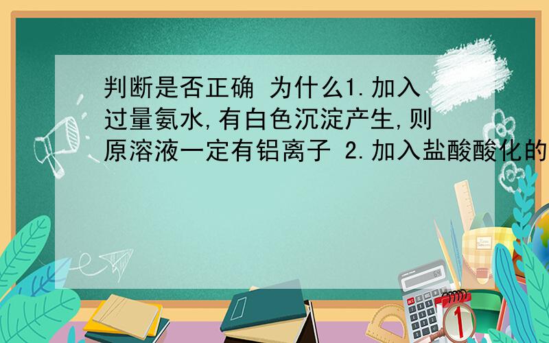 判断是否正确 为什么1.加入过量氨水,有白色沉淀产生,则原溶液一定有铝离子 2.加入盐酸酸化的氯化钡溶液,有白色沉淀产生,则原溶液中一定有硫酸根离子