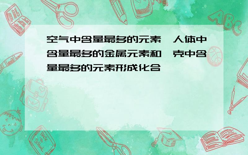 空气中含量最多的元素,人体中含量最多的金属元素和迪克中含量最多的元素形成化合