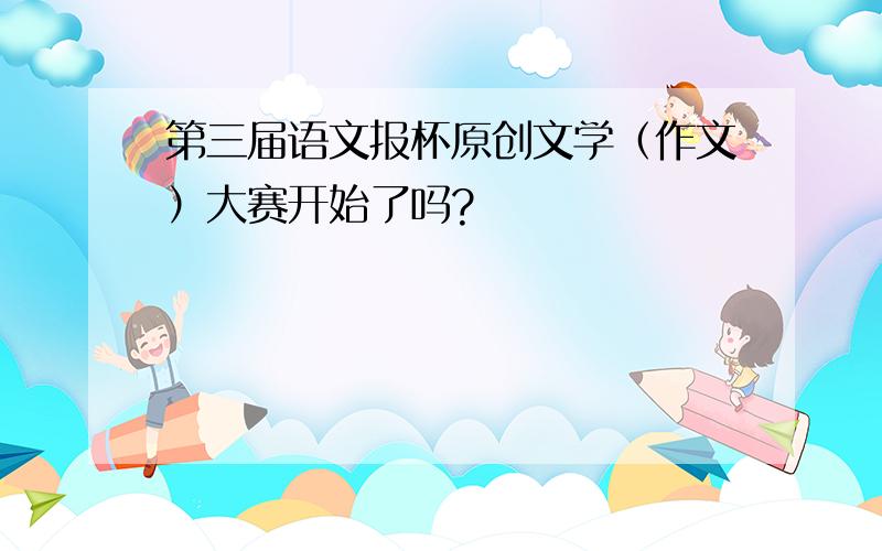 第三届语文报杯原创文学（作文）大赛开始了吗?