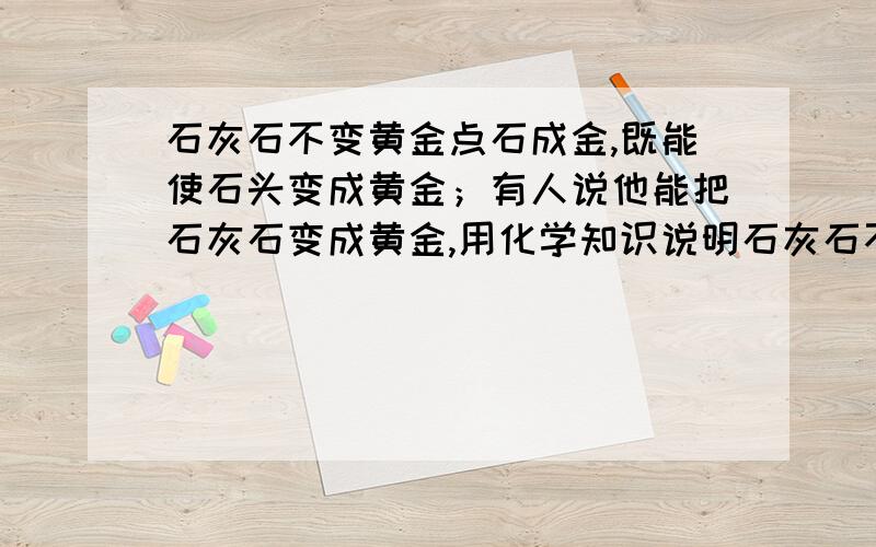 石灰石不变黄金点石成金,既能使石头变成黄金；有人说他能把石灰石变成黄金,用化学知识说明石灰石不能变黄金的道理