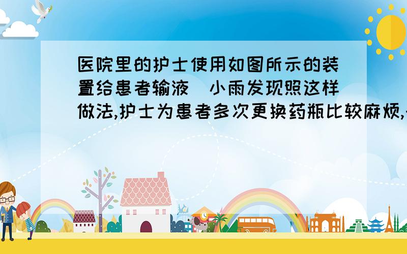 医院里的护士使用如图所示的装置给患者输液．小雨发现照这样做法,护士为患者多次更换药瓶比较麻烦,于是就设计了如图所示的三瓶串接的方案．请分析回答：（1）图甲中药液为何会匀速