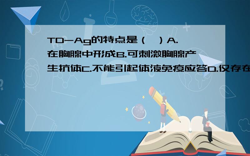 TD-Ag的特点是（ ）A.在胸腺中形成B.可刺激胸腺产生抗体C.不能引起体液免疫应答D.仅存在于T细胞表面E.必须在T细胞辅助下才能激活B细胞