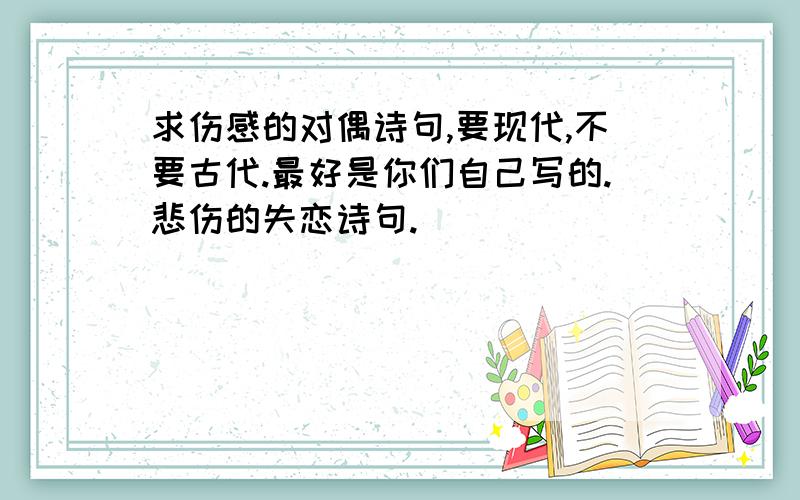 求伤感的对偶诗句,要现代,不要古代.最好是你们自己写的.悲伤的失恋诗句.