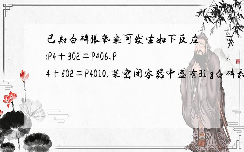 已知白磷跟氧气可发生如下反应：P4＋3O2＝P4O6,P4＋5O2＝P4O10.某密闭容器中盛有31 g白磷和1 mol氧气,使之恰好完全反应后,所得到的P4O6和P4O10的物质的量之比为