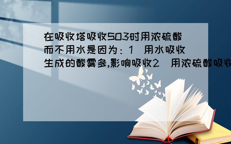 在吸收塔吸收SO3时用浓硫酸而不用水是因为：1．用水吸收生成的酸雾多,影响吸收2．用浓硫酸吸收不生成酸雾,吸收速率快哪一个?为什么?