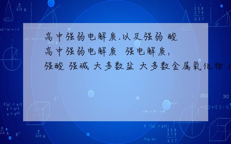 高中强弱电解质.以及强弱 酸高中强弱电解质  强电解质：强酸 强碱 大多数盐 大多数金属氧化物 1. 除了那少数盐?那少数金属氧化物?（高中阶段） 弱电解质： 弱酸 弱碱 少数盐 两性氢氧化