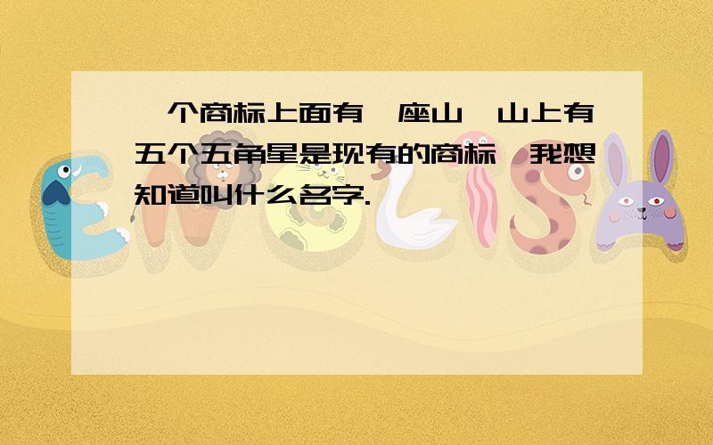 一个商标上面有一座山,山上有五个五角星是现有的商标,我想知道叫什么名字.