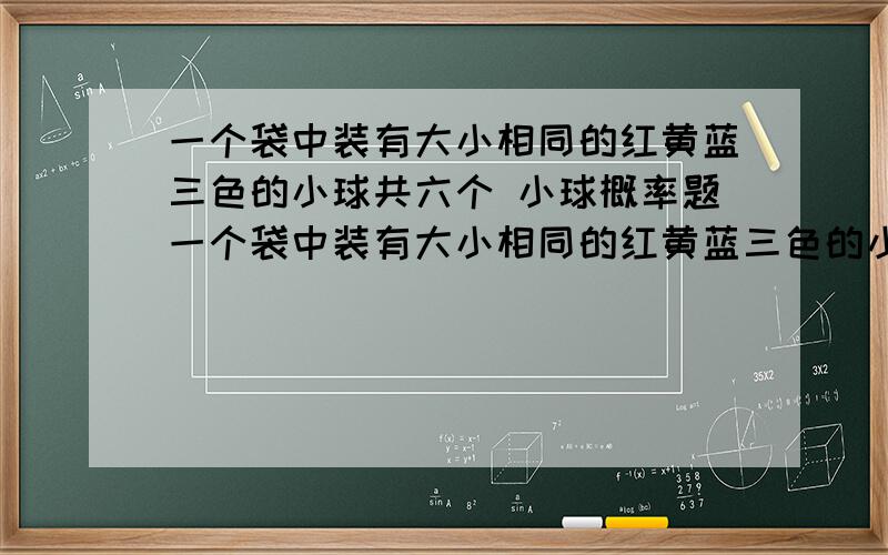 一个袋中装有大小相同的红黄蓝三色的小球共六个 小球概率题一个袋中装有大小相同的红黄蓝三色的小球共六个 其中3个红色小球 2个黄色小球 1个蓝色小球 从中任取三个 分别求下列事件的