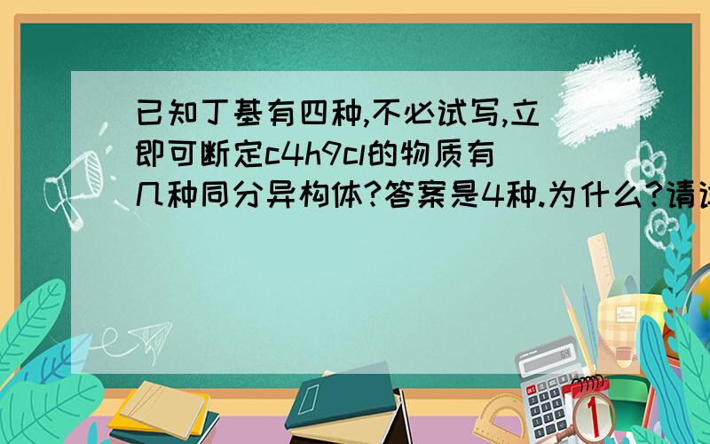 已知丁基有四种,不必试写,立即可断定c4h9cl的物质有几种同分异构体?答案是4种.为什么?请详解