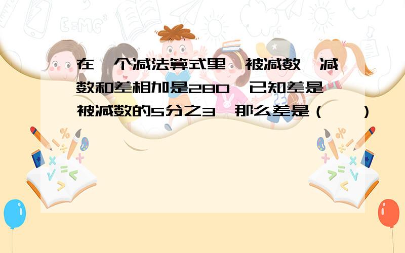 在一个减法算式里,被减数、减数和差相加是280,已知差是被减数的5分之3,那么差是（   ）