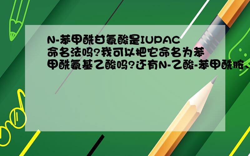 N-苯甲酰甘氨酸是IUPAC命名法吗?我可以把它命名为苯甲酰氨基乙酸吗?还有N-乙酸-苯甲酰胺、苯甲酰胺基基乙酸呢？