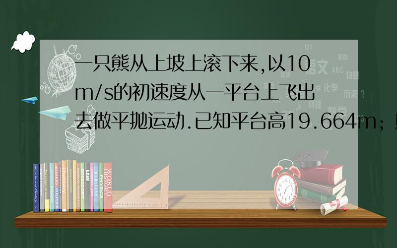 一只熊从上坡上滚下来,以10m/s的初速度从一平台上飞出去做平抛运动.已知平台高19.664m；熊落地的地点离平台底部20米.求这只熊是什么颜色的?我是想问熊原来是什么颜色的~第2个答对了~但是