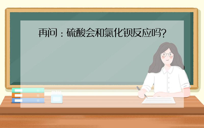 再问：硫酸会和氯化钡反应吗?