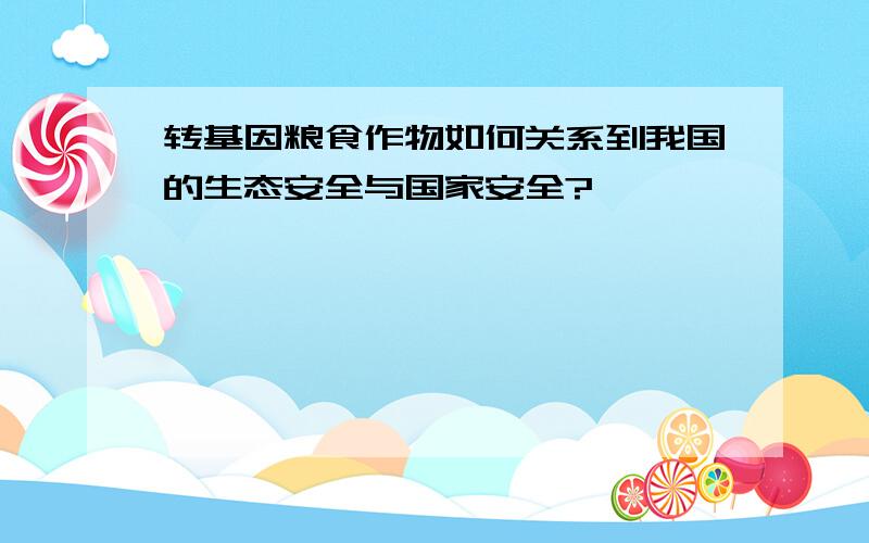 转基因粮食作物如何关系到我国的生态安全与国家安全?