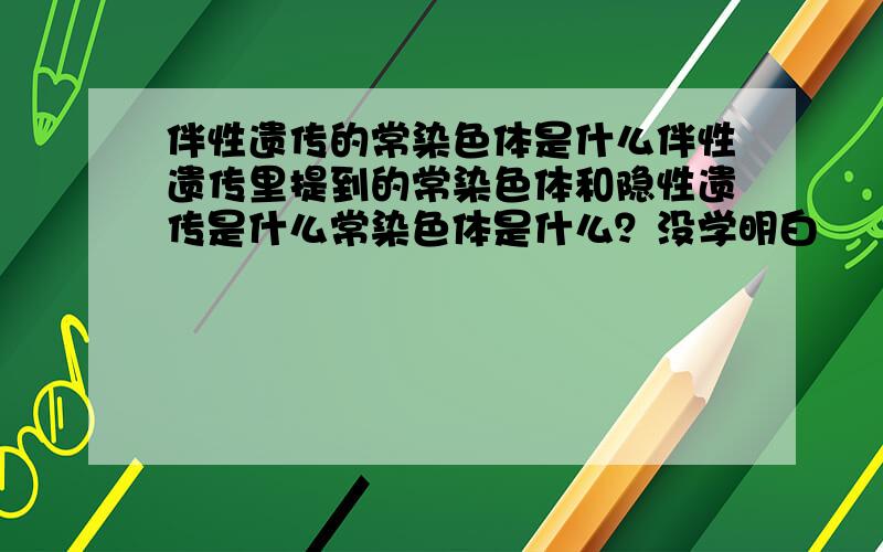 伴性遗传的常染色体是什么伴性遗传里提到的常染色体和隐性遗传是什么常染色体是什么？没学明白