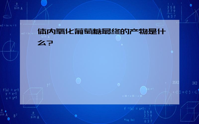 体内氧化葡萄糖最终的产物是什么?