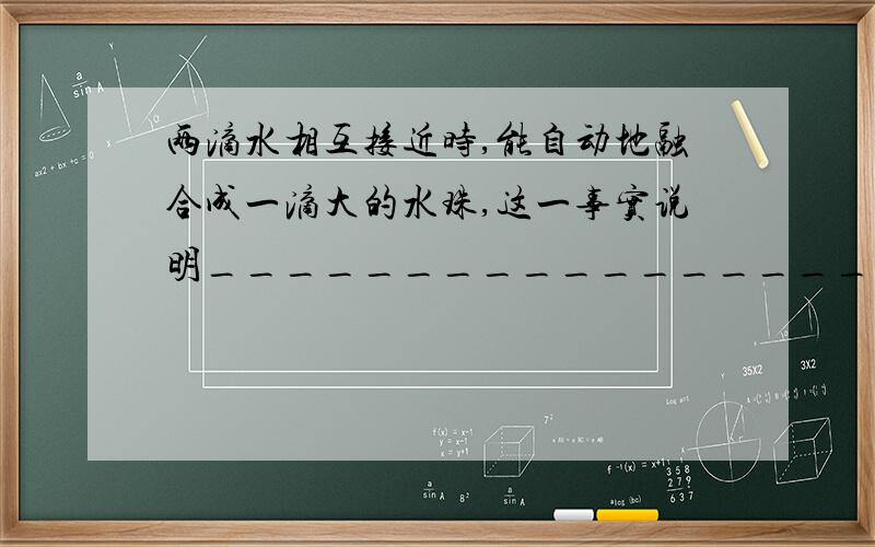 两滴水相互接近时,能自动地融合成一滴大的水珠,这一事实说明___________________________________