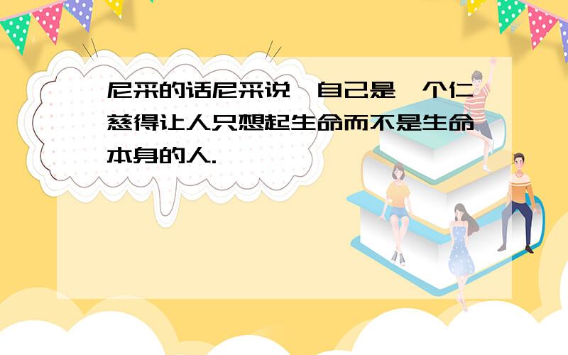 尼采的话尼采说,自己是一个仁慈得让人只想起生命而不是生命本身的人.