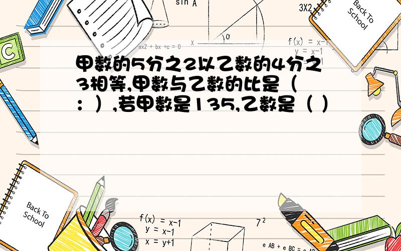 甲数的5分之2以乙数的4分之3相等,甲数与乙数的比是（ ：）,若甲数是135,乙数是（ ）