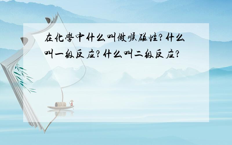 在化学中什么叫做顺磁性?什么叫一级反应?什么叫二级反应?