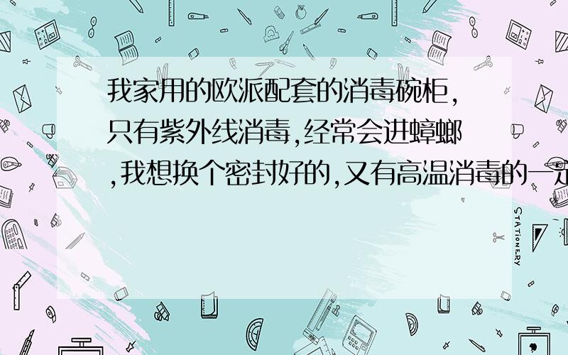 我家用的欧派配套的消毒碗柜,只有紫外线消毒,经常会进蟑螂,我想换个密封好的,又有高温消毒的一定不能进蟑螂,密封性好的,求推荐需要嵌入式,90升容积的