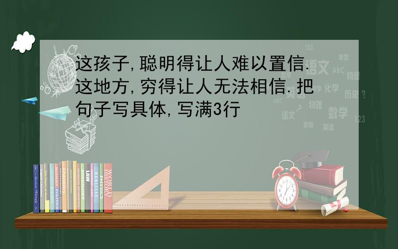 这孩子,聪明得让人难以置信.这地方,穷得让人无法相信.把句子写具体,写满3行