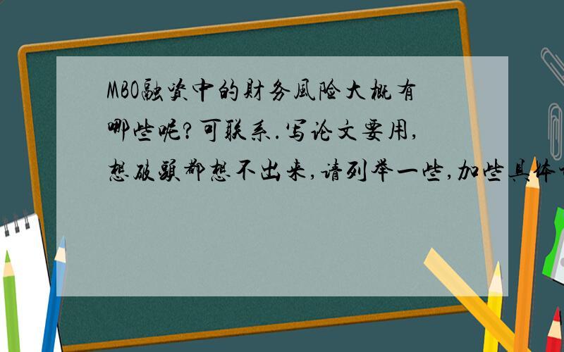 MBO融资中的财务风险大概有哪些呢?可联系.写论文要用,想破头都想不出来,请列举一些,加些具体讲解更好.可联系.有好的建议会酌情加分~