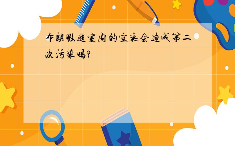 布朗吸进室内的空气会造成第二次污染吗?