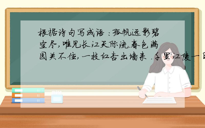 根据诗句写成语 :孤帆远影碧空尽,唯见长江天际流.春色满园关不住,一枝红杏出墙来 .千里江陵一日还.