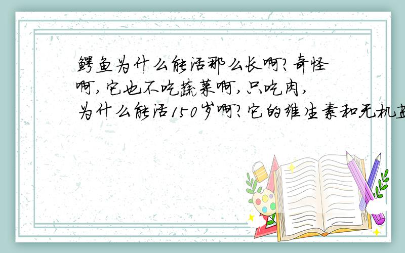 鳄鱼为什么能活那么长啊?奇怪啊,它也不吃蔬菜啊,只吃肉,为什么能活150岁啊?它的维生素和无机盐从哪里吸收啊?要是人长期缺乏维生素早死了,可是它却活的比人长,