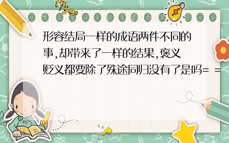 形容结局一样的成语两件不同的事,却带来了一样的结果,褒义贬义都要除了殊途同归没有了是吗= =