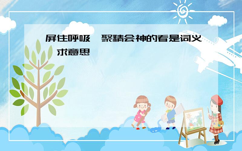 屏住呼吸,聚精会神的看是词义,求意思