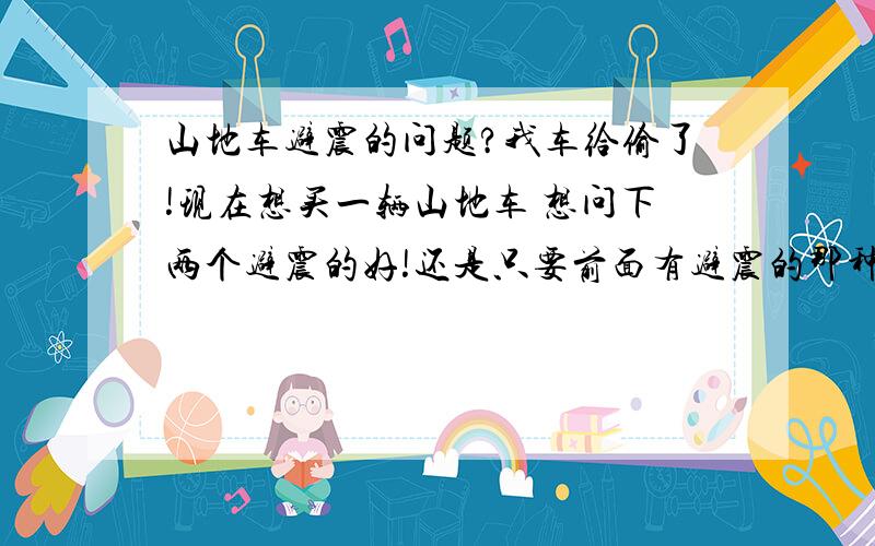 山地车避震的问题?我车给偷了!现在想买一辆山地车 想问下两个避震的好!还是只要前面有避震的那种好.我看价格都不一样,有的单个避震比双避震的还贵 一种好像连避震都没有的.我平时上