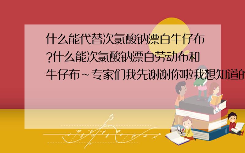 什么能代替次氯酸钠漂白牛仔布?什么能次氯酸钠漂白劳动布和牛仔布～专家们我先谢谢你啦我想知道的是有没有什么化学品可以替代次氯酸钠漂白牛仔布呢？