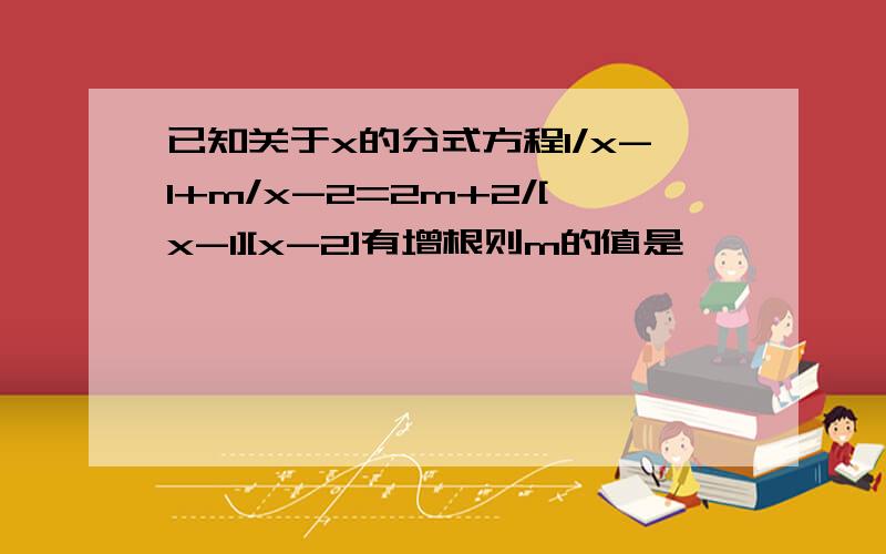 已知关于x的分式方程1/x-1+m/x-2=2m+2/[x-1][x-2]有增根则m的值是