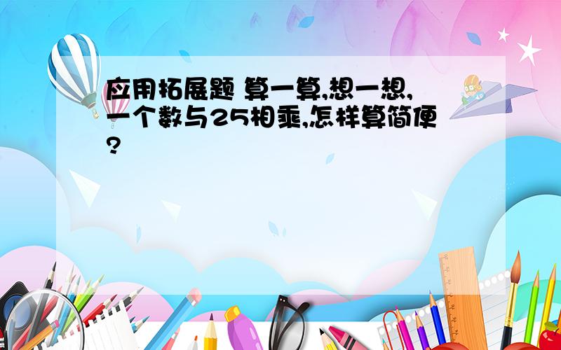 应用拓展题 算一算,想一想,一个数与25相乘,怎样算简便?