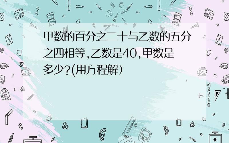 甲数的百分之二十与乙数的五分之四相等,乙数是40,甲数是多少?(用方程解）