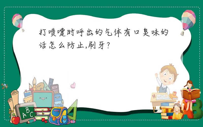 打喷嚏时呼出的气体有口臭味的话怎么防止,刷牙?