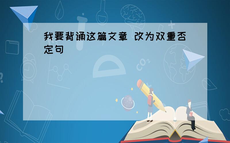 我要背诵这篇文章 改为双重否定句