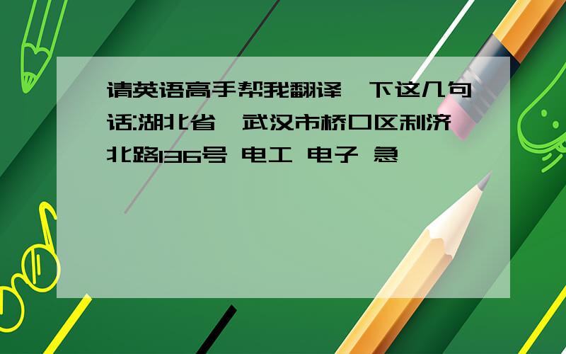 请英语高手帮我翻译一下这几句话:湖北省、武汉市桥口区利济北路136号 电工 电子 急