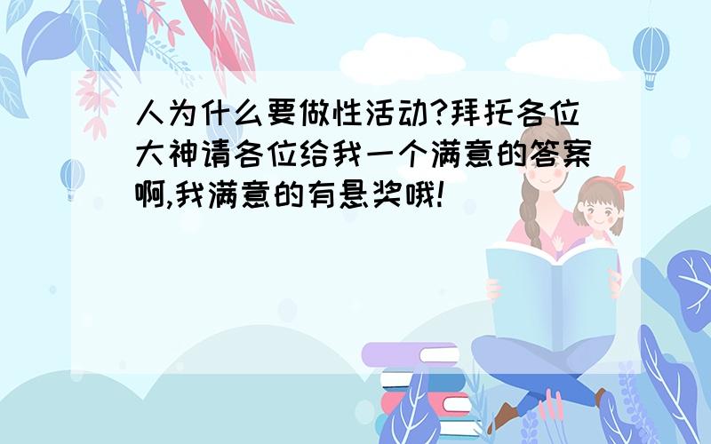 人为什么要做性活动?拜托各位大神请各位给我一个满意的答案啊,我满意的有悬奖哦!