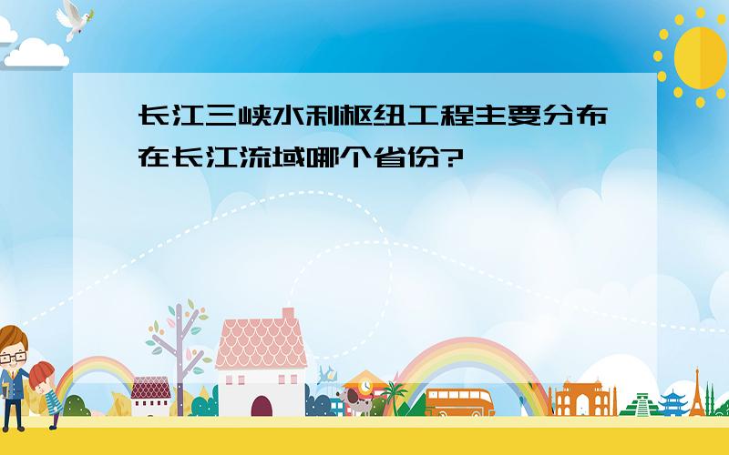 长江三峡水利枢纽工程主要分布在长江流域哪个省份?