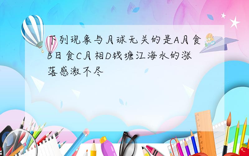 下列现象与月球无关的是A月食B日食C月相D钱塘江海水的涨落感激不尽