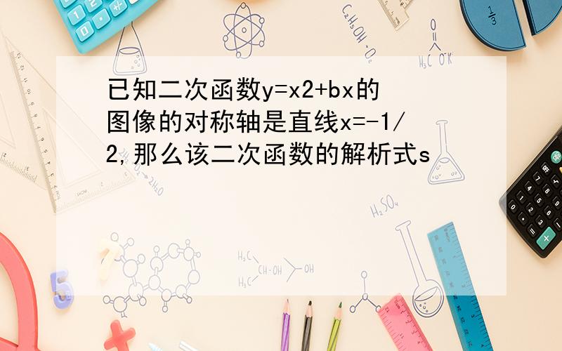 已知二次函数y=x2+bx的图像的对称轴是直线x=-1/2,那么该二次函数的解析式s