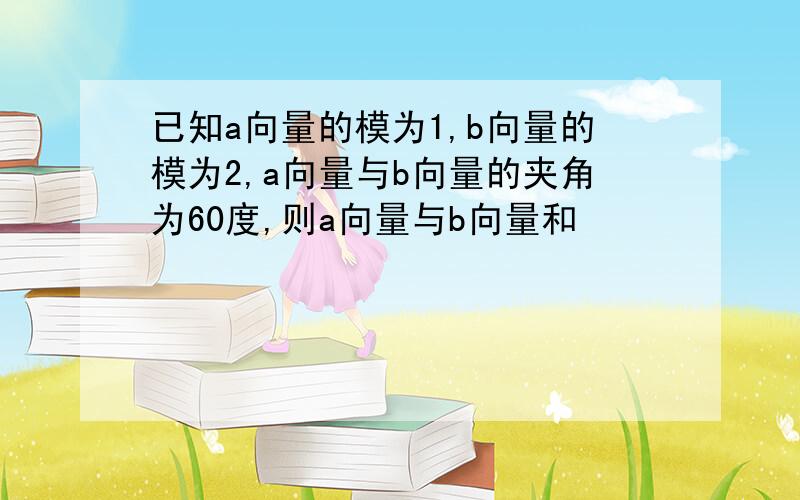 已知a向量的模为1,b向量的模为2,a向量与b向量的夹角为60度,则a向量与b向量和