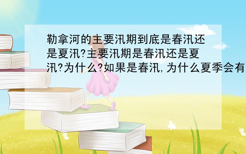 勒拿河的主要汛期到底是春汛还是夏汛?主要汛期是春汛还是夏汛?为什么?如果是春汛,为什么夏季会有洪水?